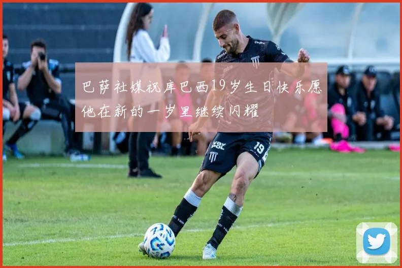 巴萨社媒祝库巴西19岁生日快乐愿他在新的一岁里继续闪耀