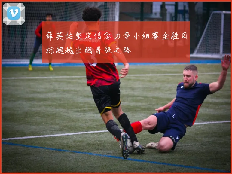 薛英佑坚定信念力争小组赛全胜目标超越出线晋级之路