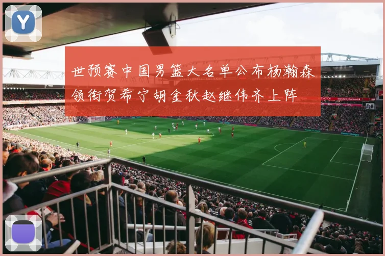 世预赛中国男篮大名单公布杨瀚森领衔贺希宁胡金秋赵继伟齐上阵