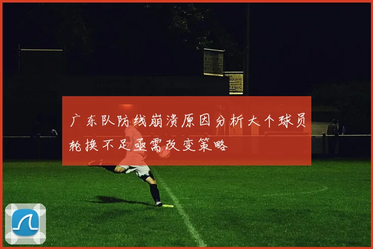 广东队防线崩溃原因分析大个球员轮换不足亟需改变策略