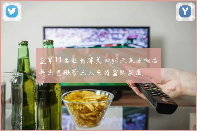蓝军11名租借球员回归未来去向各异杰克逊等三人或将留队发展