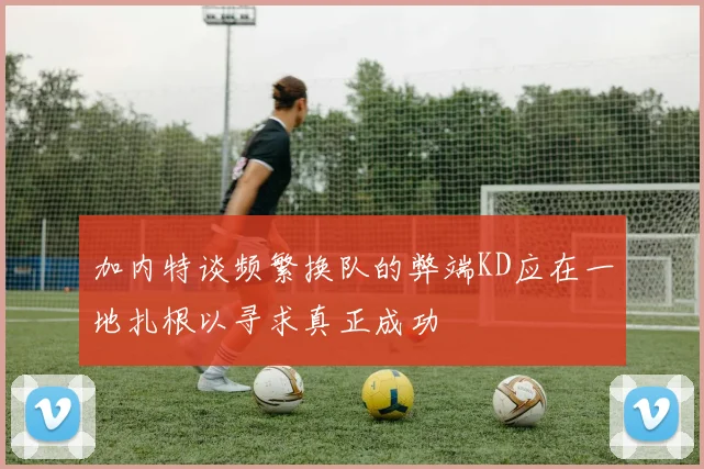 加内特谈频繁换队的弊端KD应在一地扎根以寻求真正成功