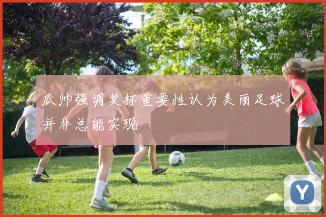 瓜帅强调奖杯重要性认为美丽足球并非总能实现