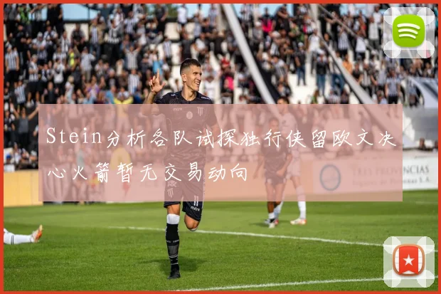 Stein分析各队试探独行侠留欧文决心火箭暂无交易动向