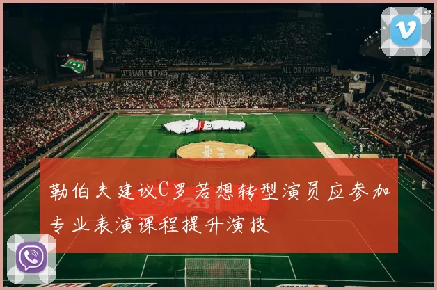 勒伯夫建议C罗若想转型演员应参加专业表演课程提升演技