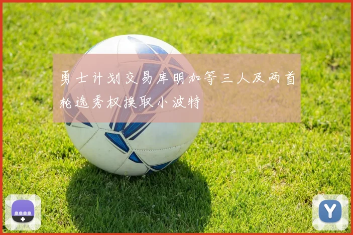 勇士计划交易库明加等三人及两首轮选秀权换取小波特