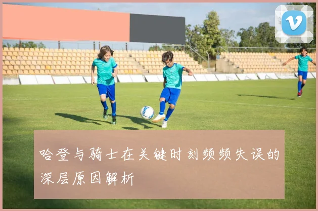 哈登与骑士在关键时刻频频失误的深层原因解析