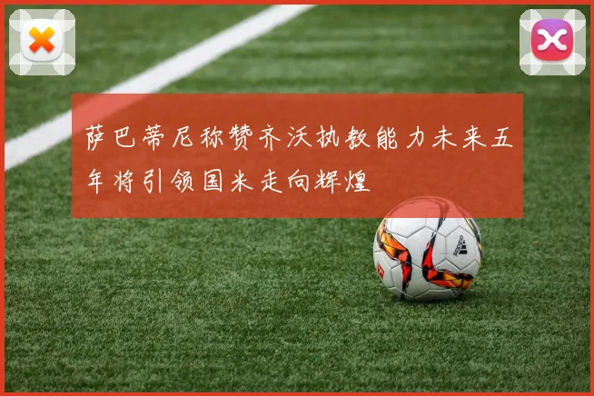 萨巴蒂尼称赞齐沃执教能力未来五年将引领国米走向辉煌