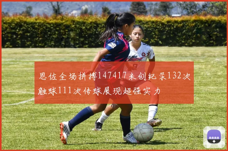 恩佐全场拼搏147417米创纪录132次触球111次传球展现超强实力