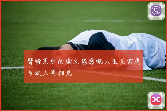 臂缠黑纱的谢文能感慨人生无常愿与故人再相见