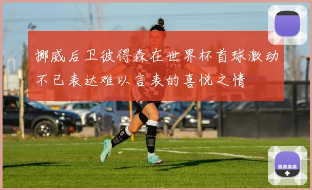 挪威后卫彼得森在世界杯首球激动不已表达难以言表的喜悦之情
