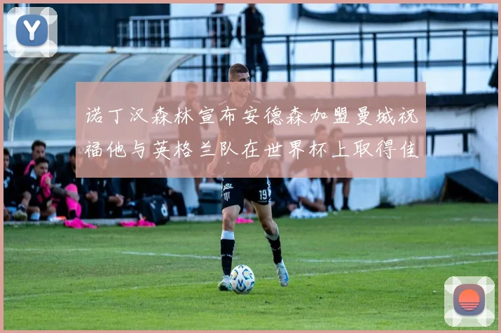 诺丁汉森林宣布安德森加盟曼城祝福他与英格兰队在世界杯上取得佳绩