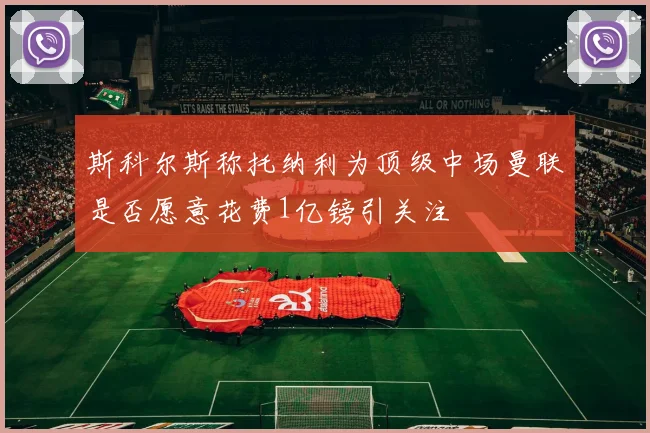 斯科尔斯称托纳利为顶级中场曼联是否愿意花费1亿镑引关注