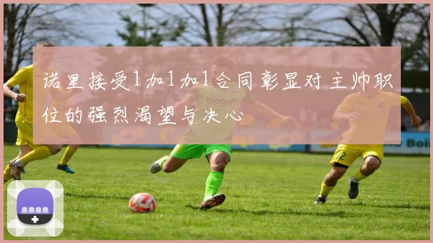 诺里接受1加1加1合同彰显对主帅职位的强烈渴望与决心