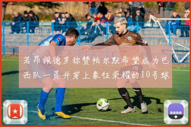 若昂佩德罗称赞帕尔默希望成为巴西队一员并穿上象征荣耀的10号球衣