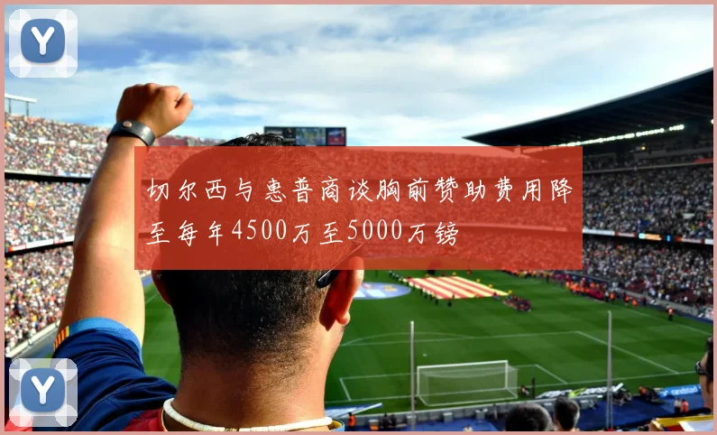 切尔西与惠普商谈胸前赞助费用降至每年4500万至5000万镑