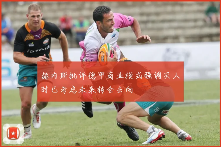 赫内斯批评德甲商业模式强调买人时已考虑未来转会去向