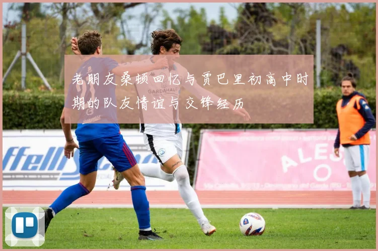 老朋友桑顿回忆与贾巴里初高中时期的队友情谊与交锋经历