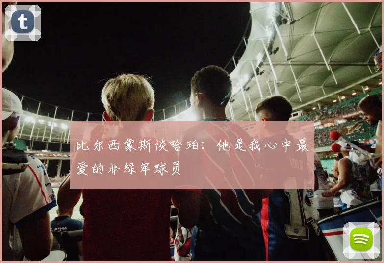 比尔西蒙斯谈哈珀：他是我心中最爱的非绿军球员