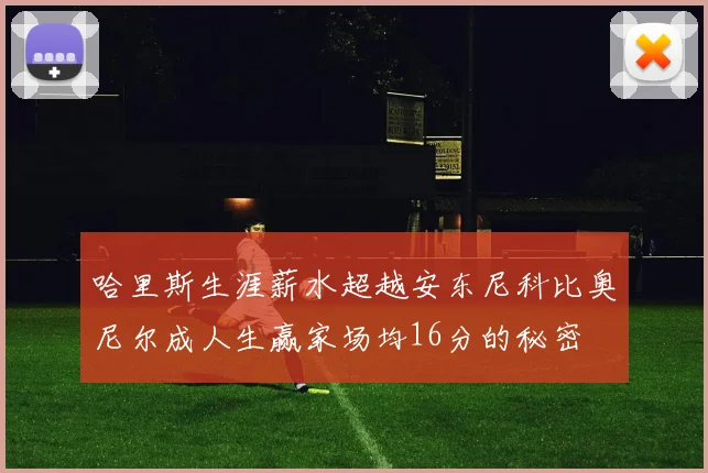 哈里斯生涯薪水超越安东尼科比奥尼尔成人生赢家场均16分的秘密