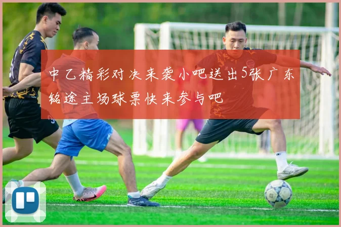 中乙精彩对决来袭小吧送出5张广东铭途主场球票快来参与吧