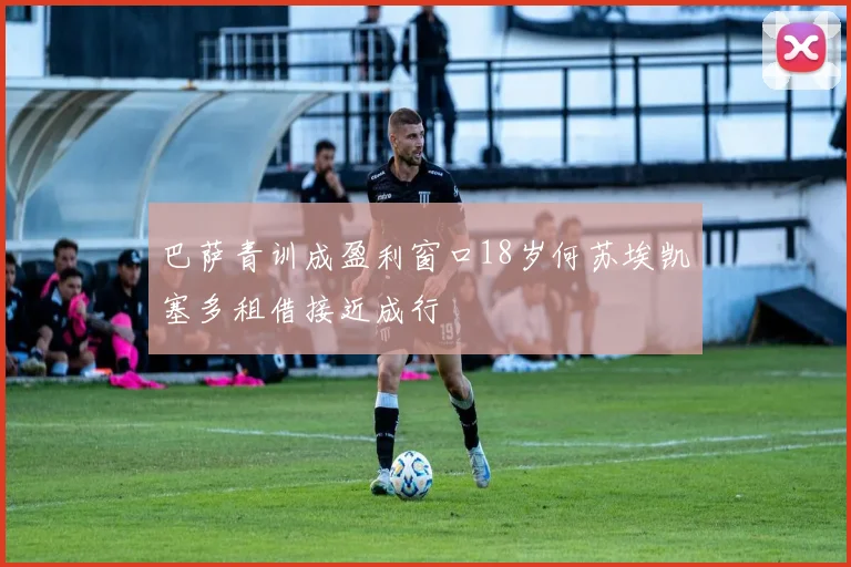巴萨青训成盈利窗口18岁何苏埃凯塞多租借接近成行