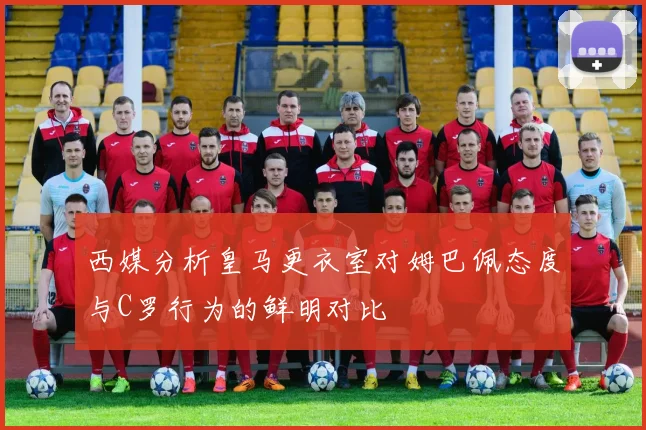 西媒分析皇马更衣室对姆巴佩态度与C罗行为的鲜明对比