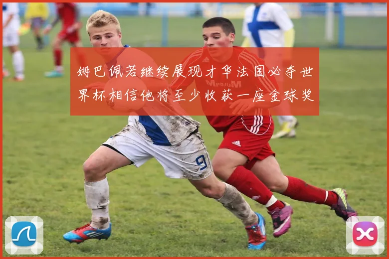 姆巴佩若继续展现才华法国必夺世界杯相信他将至少收获一座金球奖