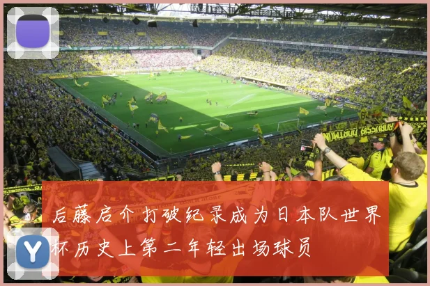 后藤启介打破纪录成为日本队世界杯历史上第二年轻出场球员