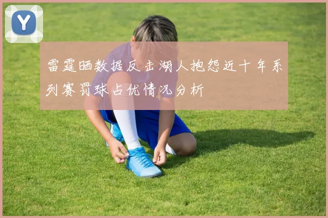 雷霆晒数据反击湖人抱怨近十年系列赛罚球占优情况分析