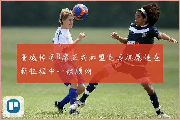 曼城传奇B席正式加盟皇马祝愿他在新征程中一切顺利