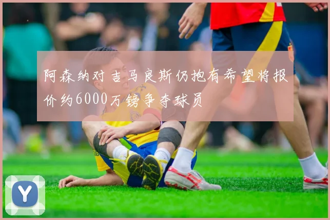 阿森纳对吉马良斯仍抱有希望将报价约6000万镑争夺球员