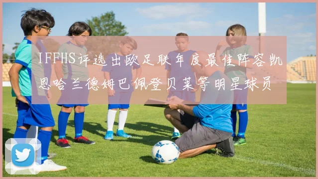 IFFHS评选出欧足联年度最佳阵容凯恩哈兰德姆巴佩登贝莱等明星球员入选