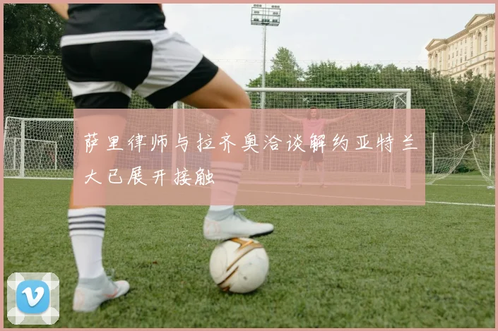 萨里律师与拉齐奥洽谈解约亚特兰大已展开接触
