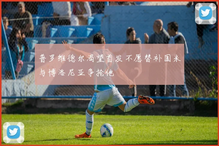 普罗维德尔渴望首发不愿替补国米与博洛尼亚争抢他