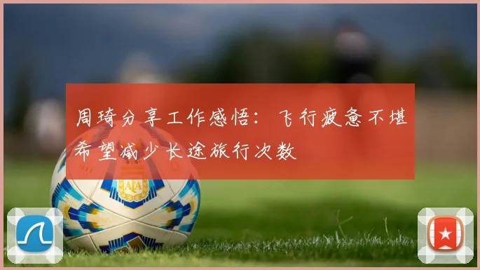 周琦分享工作感悟：飞行疲惫不堪希望减少长途旅行次数